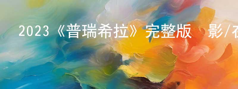 成清波發布2023《普瑞希拉》完整版電影/在線觀看/百度云-美劇天堂